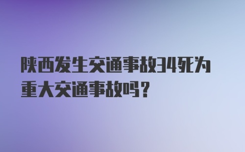 陕西发生交通事故34死为重大交通事故吗？