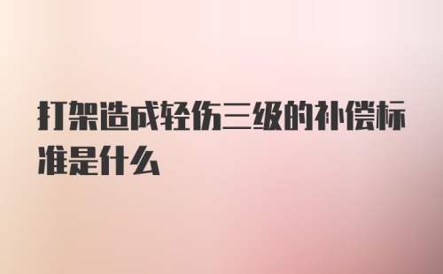 打架造成轻伤三级的补偿标准是什么