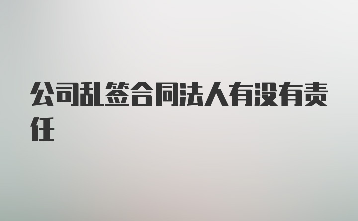 公司乱签合同法人有没有责任