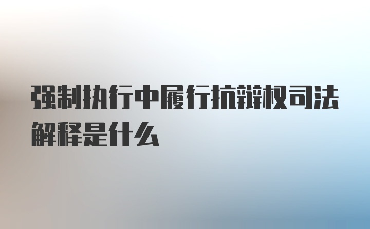 强制执行中履行抗辩权司法解释是什么