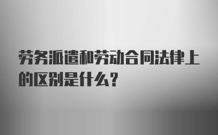 劳务派遣和劳动合同法律上的区别是什么？