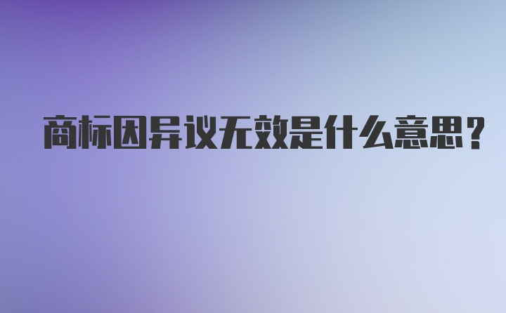 商标因异议无效是什么意思？