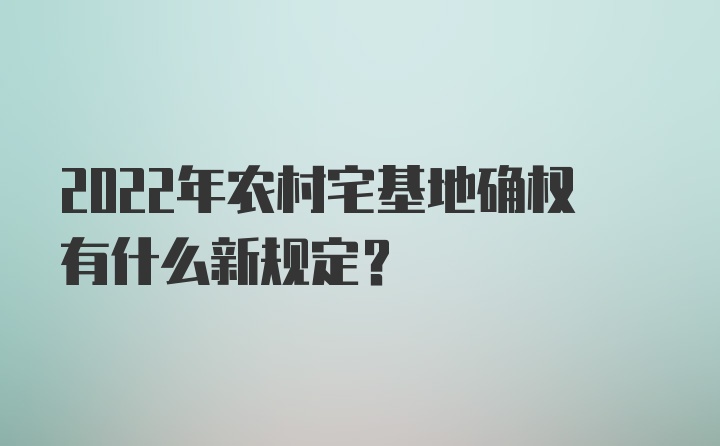 2022年农村宅基地确权有什么新规定？