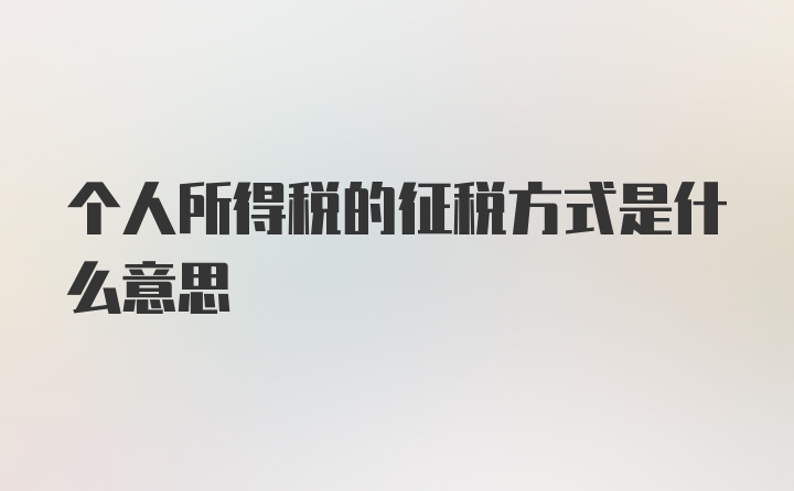 个人所得税的征税方式是什么意思