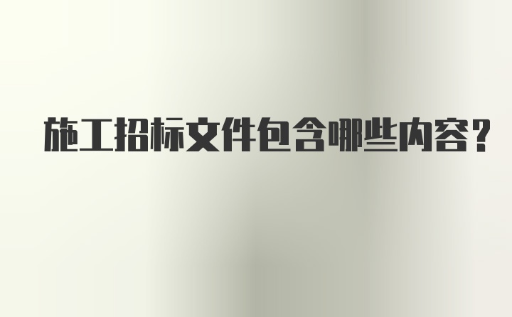 施工招标文件包含哪些内容?