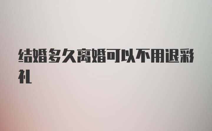 结婚多久离婚可以不用退彩礼