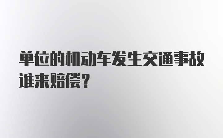 单位的机动车发生交通事故谁来赔偿？