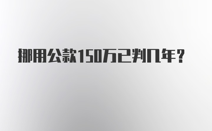 挪用公款150万已判几年？