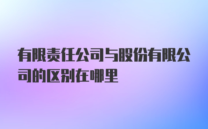 有限责任公司与股份有限公司的区别在哪里