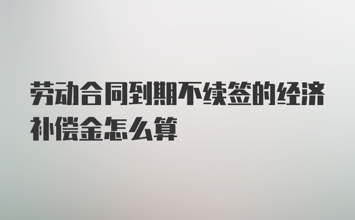 劳动合同到期不续签的经济补偿金怎么算