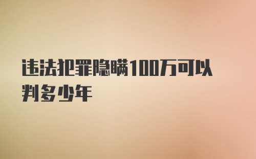 违法犯罪隐瞒100万可以判多少年