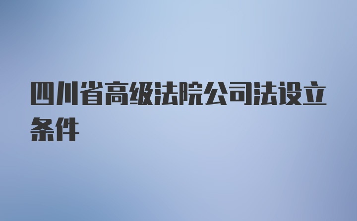 四川省高级法院公司法设立条件