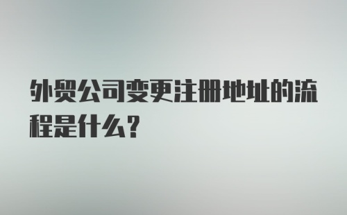 外贸公司变更注册地址的流程是什么?