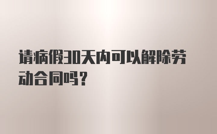 请病假30天内可以解除劳动合同吗？