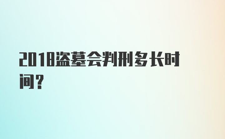 2018盗墓会判刑多长时间？