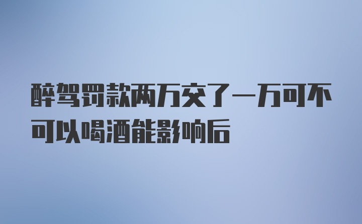 醉驾罚款两万交了一万可不可以喝酒能影响后