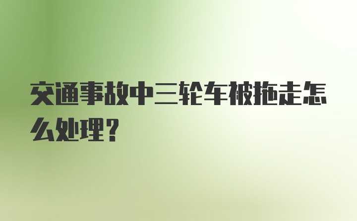 交通事故中三轮车被拖走怎么处理？