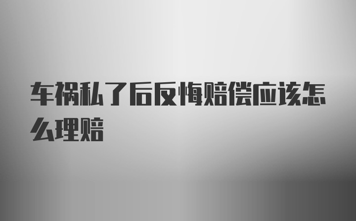 车祸私了后反悔赔偿应该怎么理赔