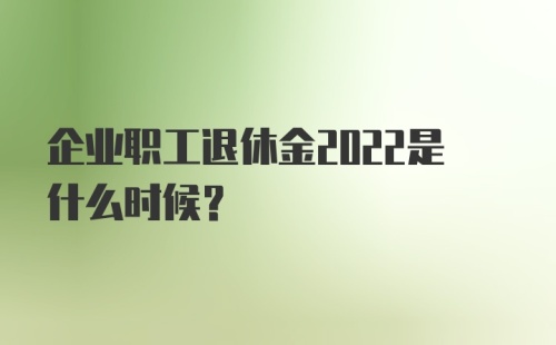 企业职工退休金2022是什么时候？