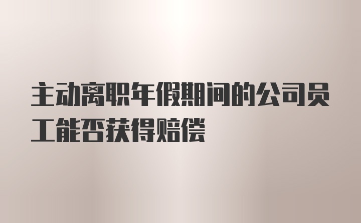 主动离职年假期间的公司员工能否获得赔偿