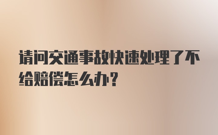 请问交通事故快速处理了不给赔偿怎么办？