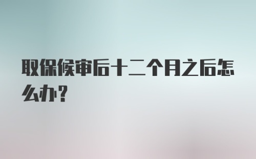 取保候审后十二个月之后怎么办？