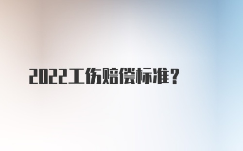 2022工伤赔偿标准？