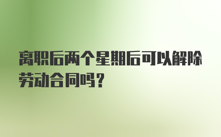 离职后两个星期后可以解除劳动合同吗？