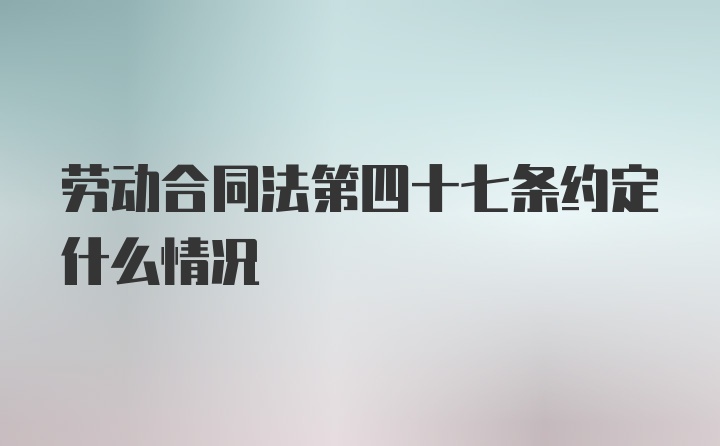 劳动合同法第四十七条约定什么情况