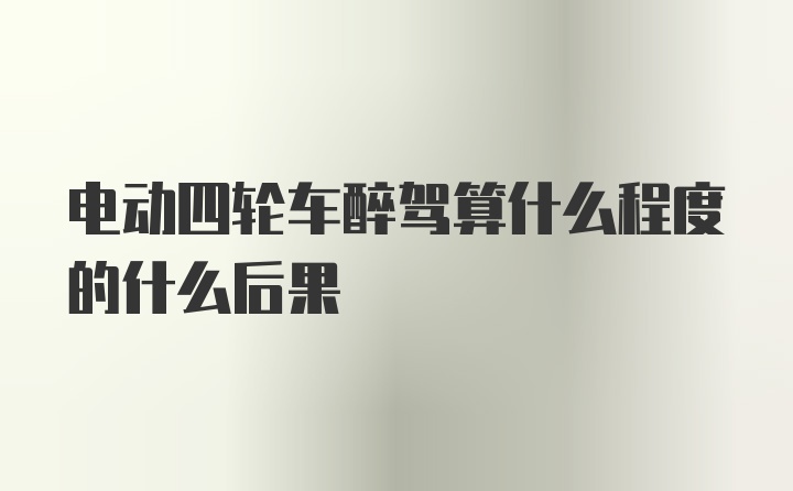 电动四轮车醉驾算什么程度的什么后果