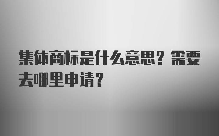 集体商标是什么意思？需要去哪里申请？