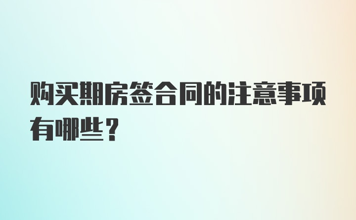 购买期房签合同的注意事项有哪些？