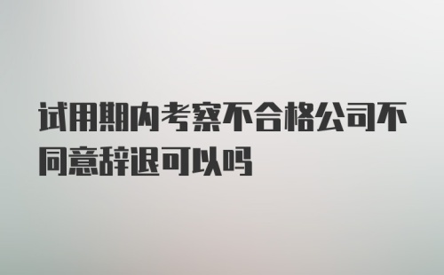 试用期内考察不合格公司不同意辞退可以吗