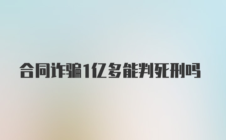 合同诈骗1亿多能判死刑吗