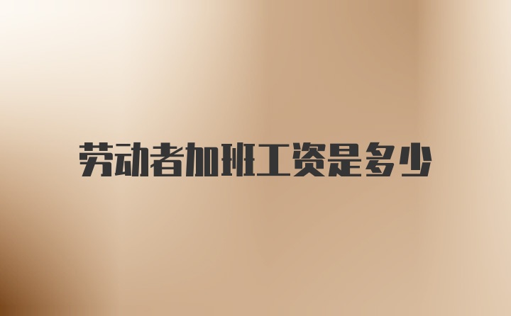 劳动者加班工资是多少