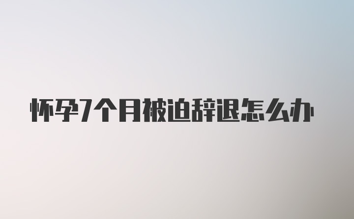 怀孕7个月被迫辞退怎么办