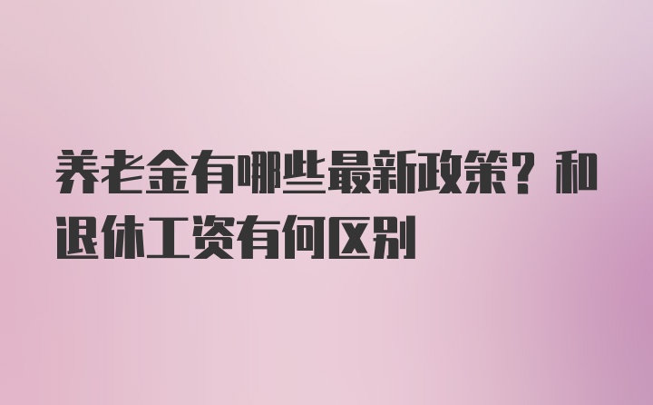 养老金有哪些最新政策？和退休工资有何区别