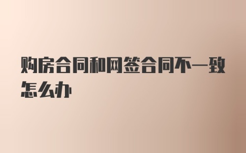 购房合同和网签合同不一致怎么办