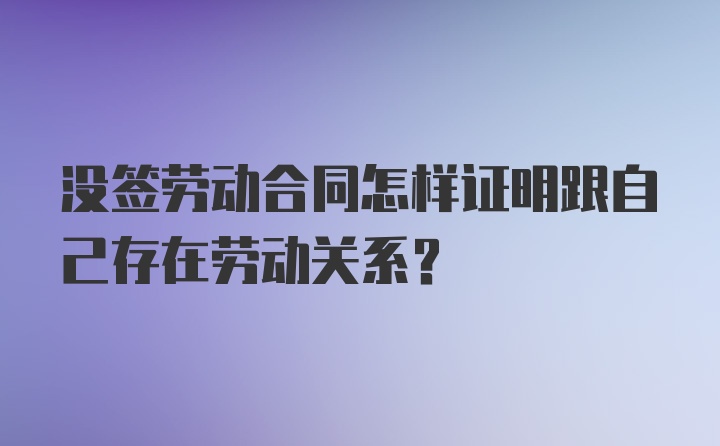 没签劳动合同怎样证明跟自己存在劳动关系？