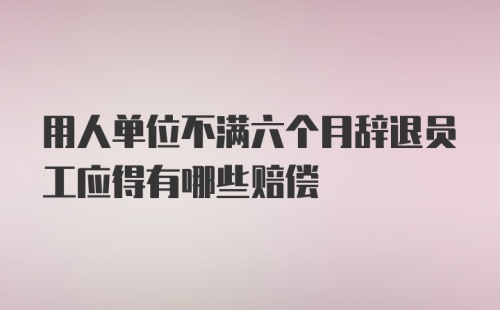 用人单位不满六个月辞退员工应得有哪些赔偿