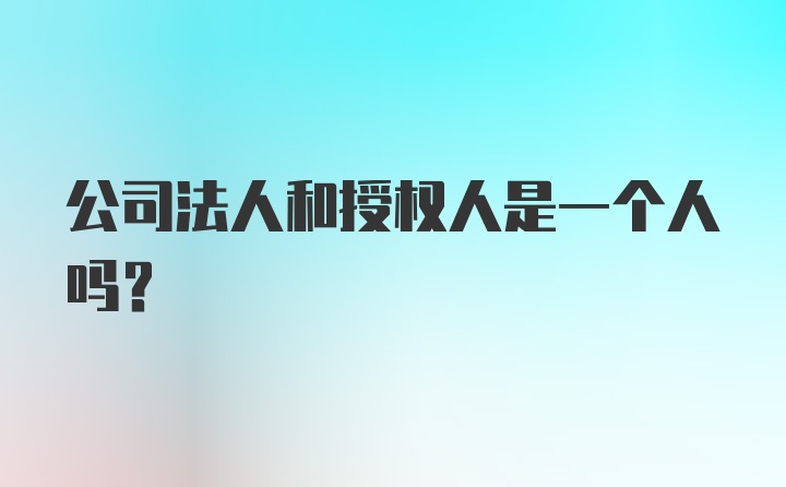 公司法人和授权人是一个人吗？