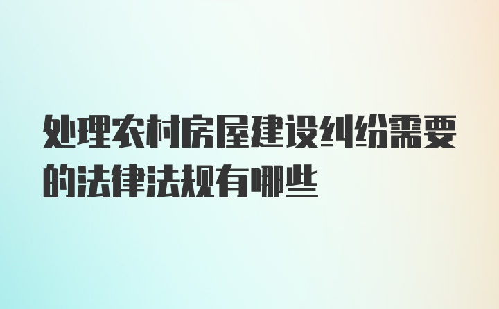 处理农村房屋建设纠纷需要的法律法规有哪些