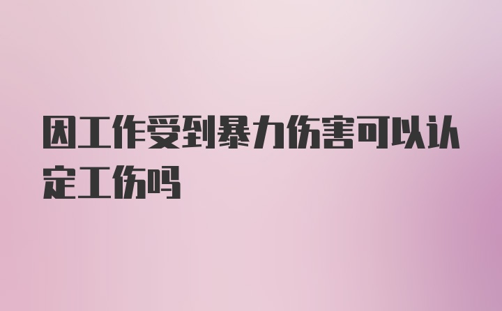 因工作受到暴力伤害可以认定工伤吗