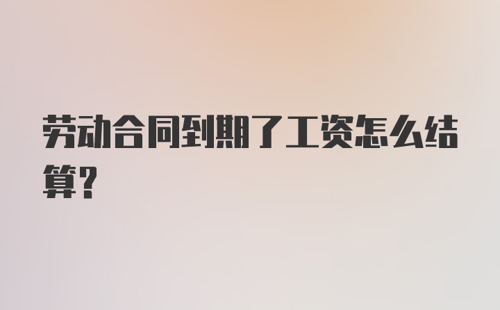 劳动合同到期了工资怎么结算？