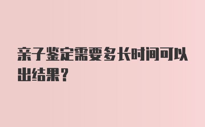 亲子鉴定需要多长时间可以出结果？