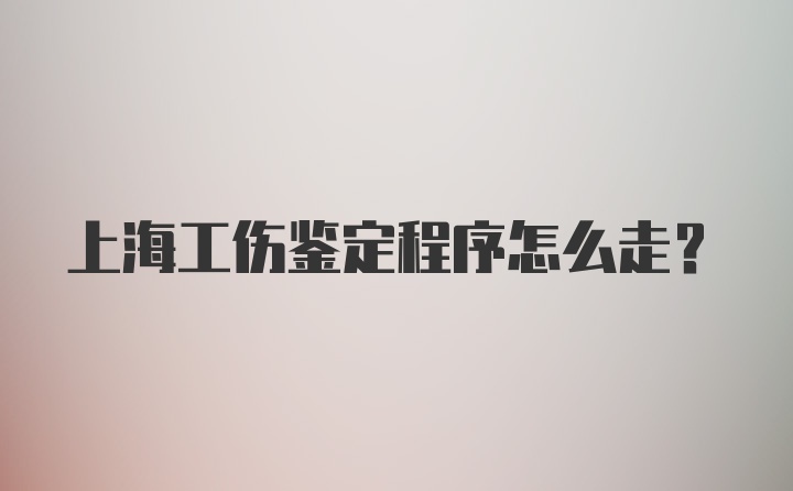 上海工伤鉴定程序怎么走？