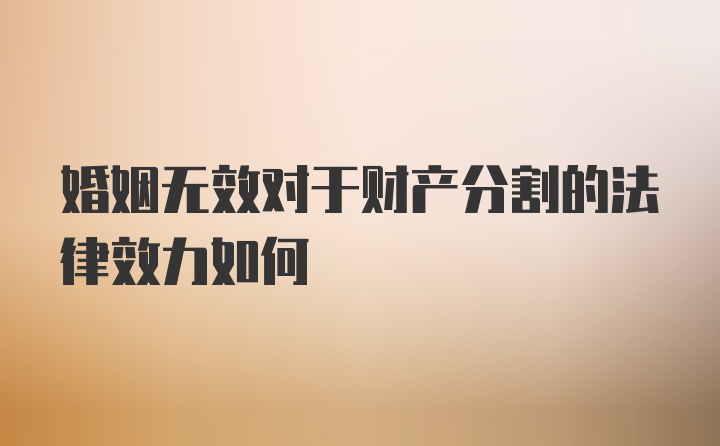 婚姻无效对于财产分割的法律效力如何