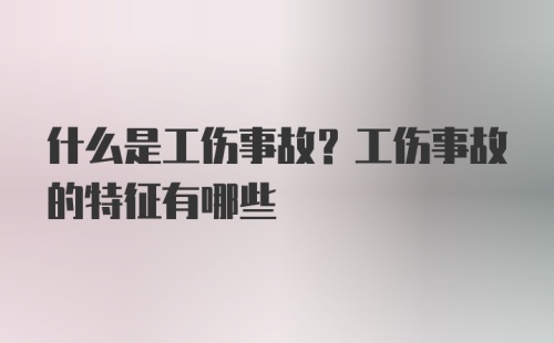 什么是工伤事故？工伤事故的特征有哪些