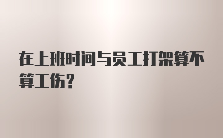 在上班时间与员工打架算不算工伤？