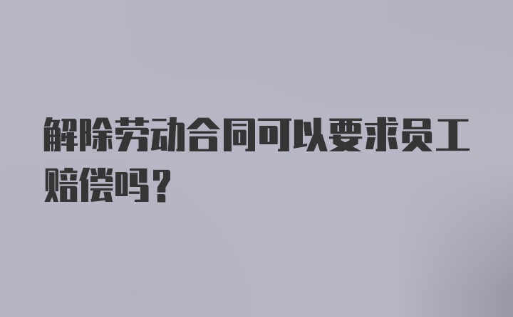 解除劳动合同可以要求员工赔偿吗？